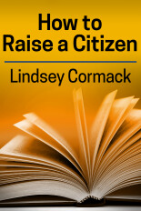 Lindsey Cormack, How to Raise a Citizen