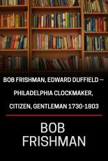 Bob Frishman, Edward Duffield -- Philadelphia Clockmaker, Citizen, Gentleman 1730-1803