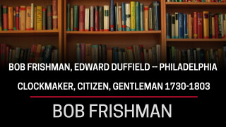 Bob Frishman, Edward Duffield -- Philadelphia Clockmaker, Citizen, Gentleman 1730-1803