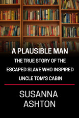 Susanna Ashton, A Plausible Man -- The True Story of the Escaped Slave Who Inspired Uncle Tom's Cabin