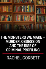 Rachel Corbett, the Monsters We Make -- Murder, Obsession and the Rise of Criminal Profiling